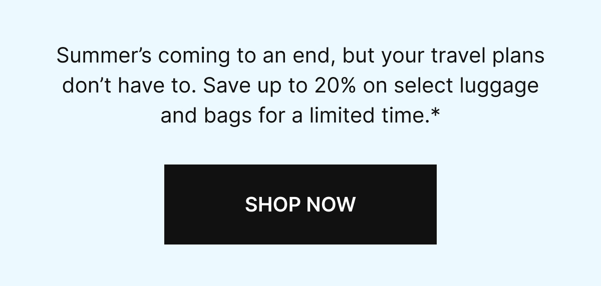 Summer’s coming to an end, but your travel plans don’t have to. Save up to 20% on select luggage and bags for a limited time