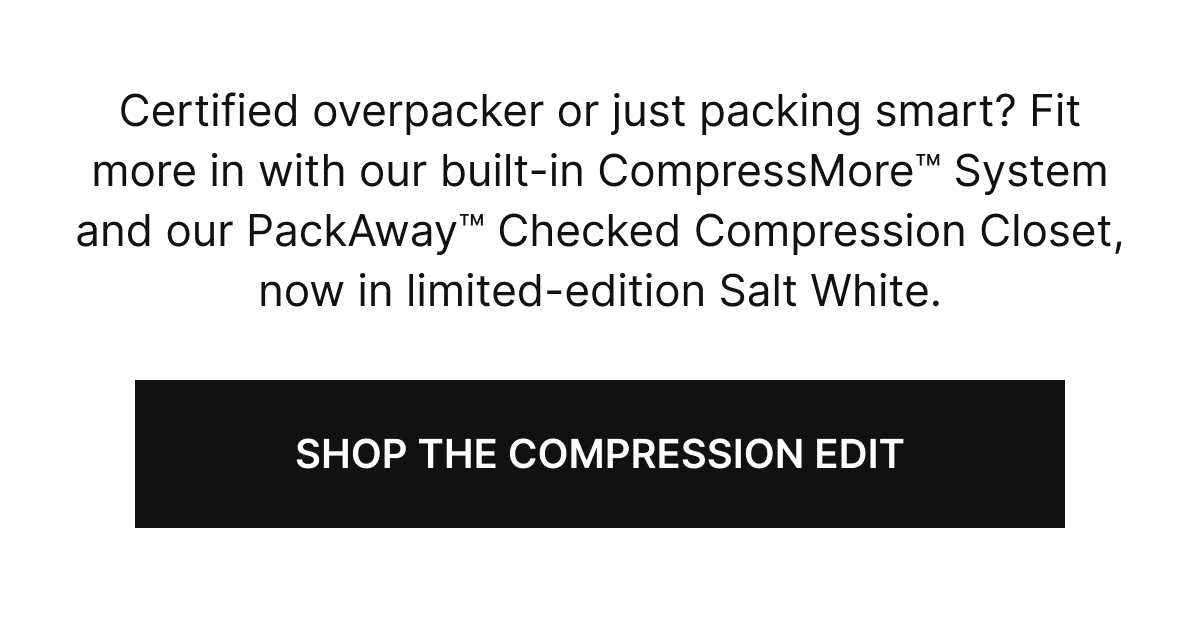 Certified overpacker or just packing smart? Fit more in with our built-in CompressMore™ System and our PackAway™ Checked Compression Closet, now in limited-edition Salt White.