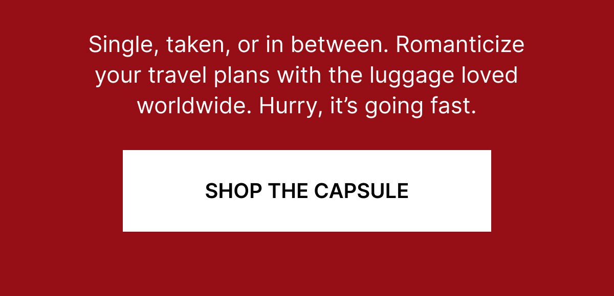 The Valentine’s Day Capsule | Single, taken, or in between. Romanticize your travel plans with the luggage loved worldwide. Hurry, it’s going fast.