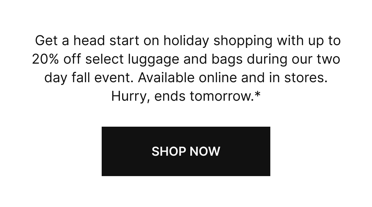 The season always comes faster than you think. Get a head start on holiday shopping with luggage and bags they’ll carry for years.*