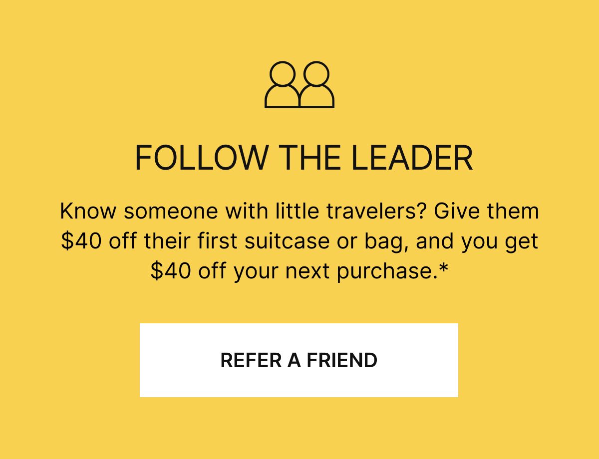 FOLLOW THE LEADER | Know someone with little travelers? Give them $40 off their first suitcase or bag, and you get $40 off your next suitcase.*