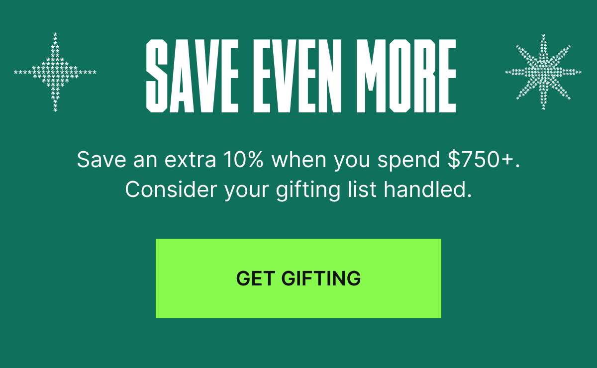 Save even more. Save an extra 10% when you spend $750+. Consider your gifting list handled.