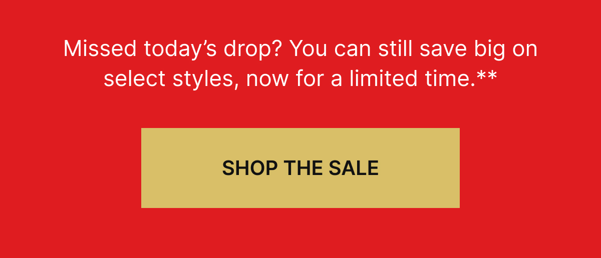 Missed today's drop? You can still save big on select styles, now for a limited times.