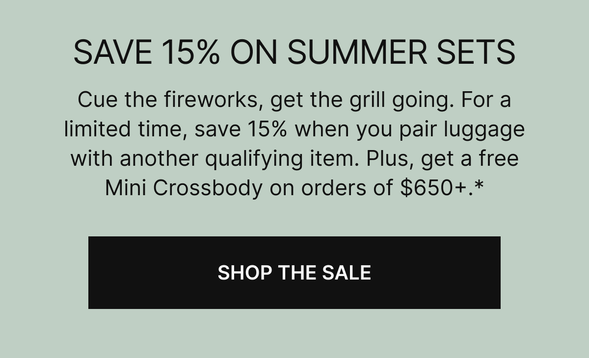 SAVE 15% ON SUMMER SETS | Cue the fireworks, get the grill going. For a limited time, save 15% when you pair luggage with another qualifying item. Plus, get a free Mini Crossbody on orders of $650+.*