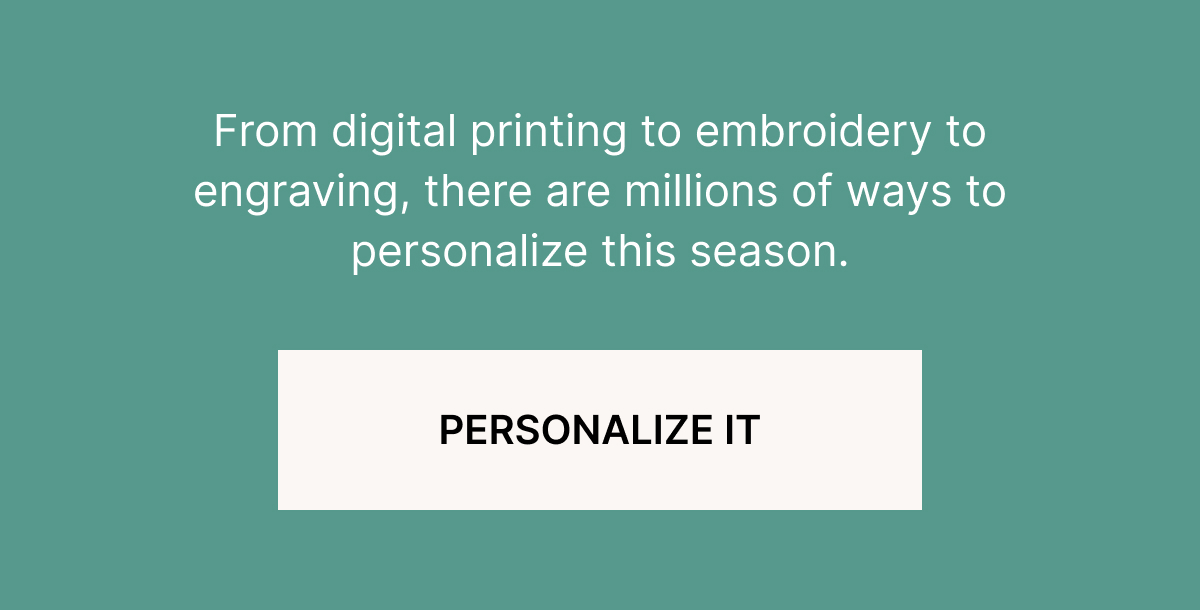 From digital printing to embroidery to engraving, there are millions of ways to personalize this season.