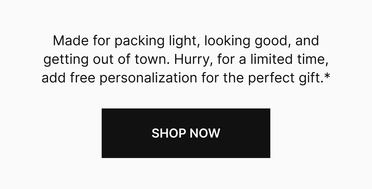 Made for packing light, looking good, and getting out of town. Hurry, for a limited time, add free personalization for the perfect gift.* 