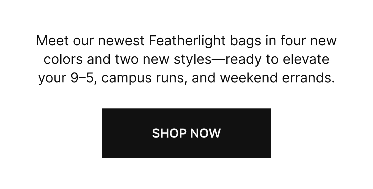 Meet our newest Featherlight bags in four new colors and two new styles—ready to elevate your 9–5, campus runs, and weekend errands. 