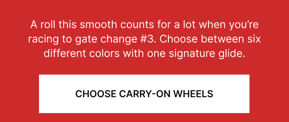  A roll this smooth counts for a lot when you’re racing to gate change #3. Choose between six different colors with one signature glide. 