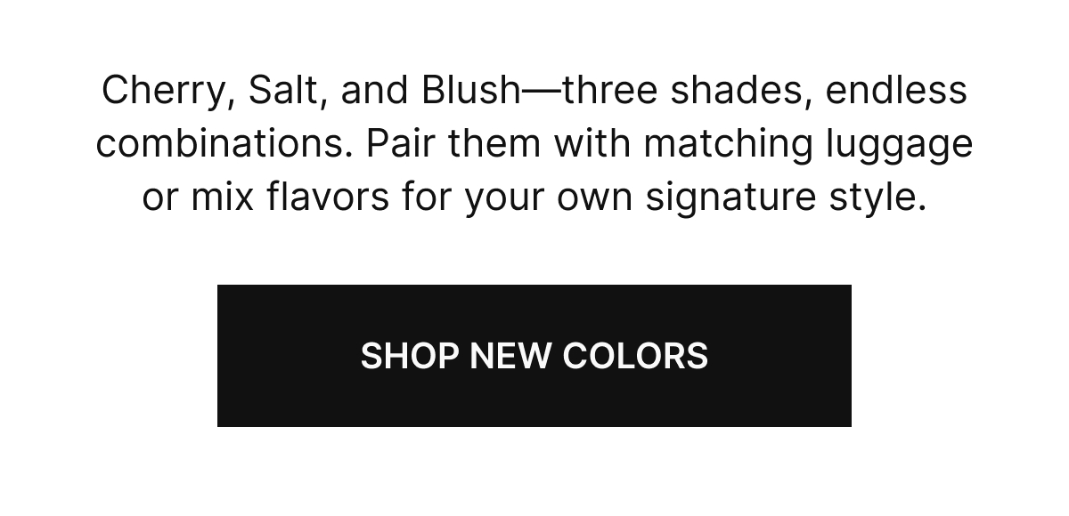 Cherry, Salt, and Blush-three shades, endless combinations. Pair them with matching luggage or mix flavors for your own signature style.