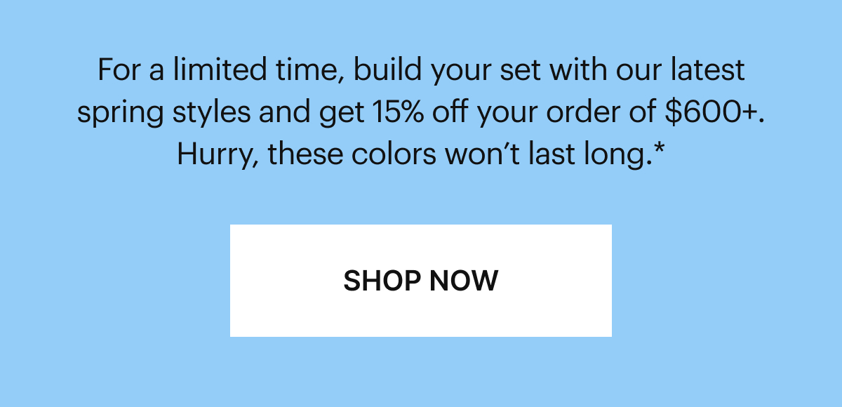 Get more Glazed | For a limited time, build your set with our latest spring styles and get 15% off your order of $600+. Hurry, these colors won’t last long.*