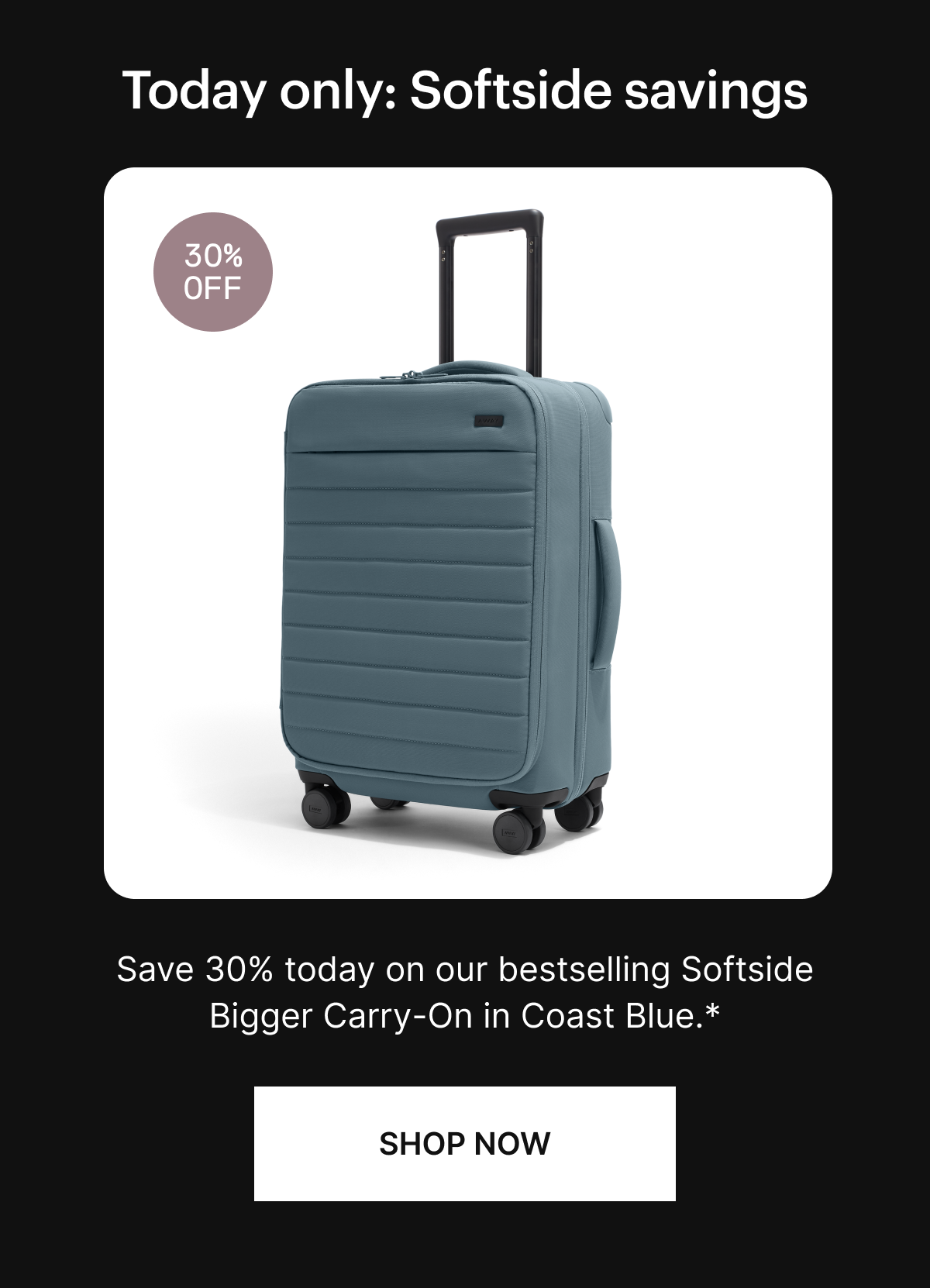 Today only: Softside savings. Save 30% today on our best selling Softside Bigger Carry-On in Coast Blue.* SHOP NOW