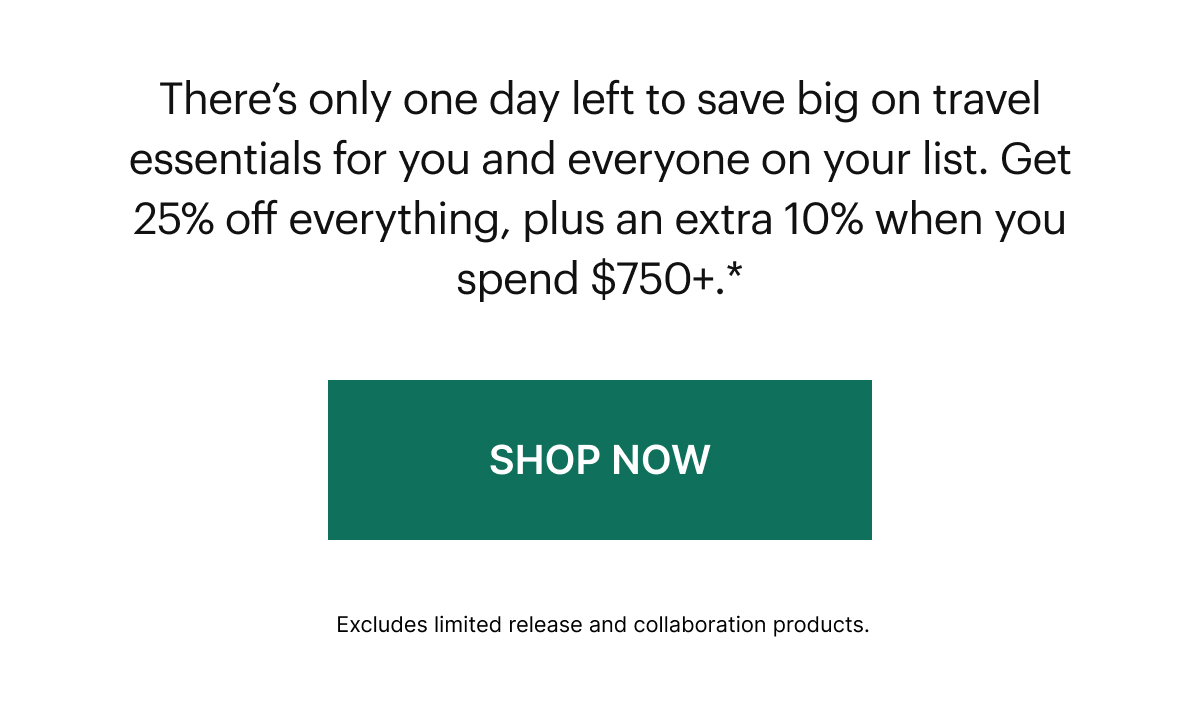 There’s only one day left to save big on travel essentials for you and everyone on your list. Get 25% off everything, plus an extra 10% when you spend $750+.*