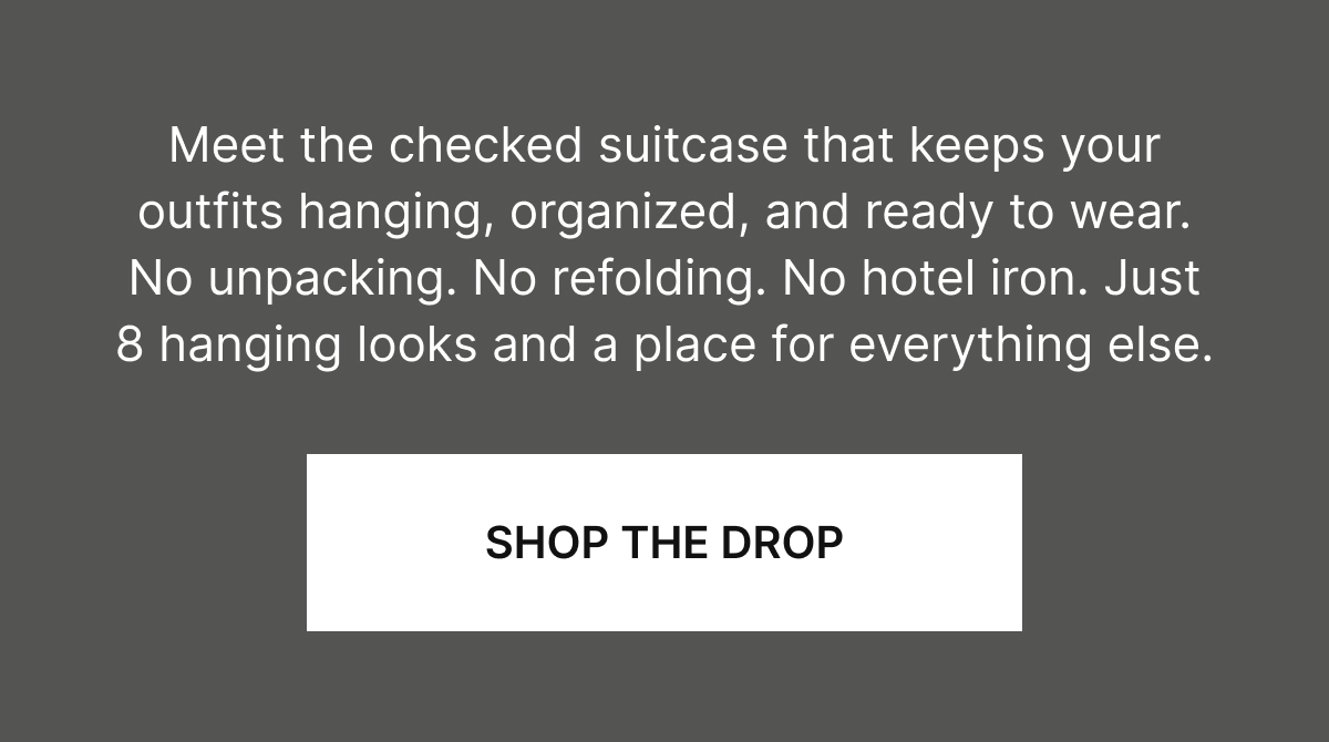Meet the checked suitcase that keeps your outfits hanging, organized, and ready to wear. No unpacking. No refolding. No hotel iron. Just 8 hanging looks and a place for everything else.