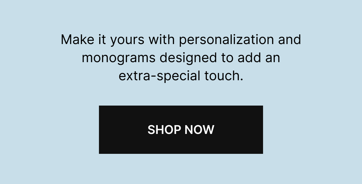 Personalize the Journey | Make it yours with personalization and monograms designed to add an extra-special touch.