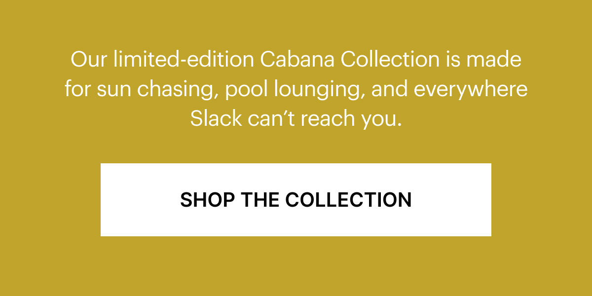 Our limited-edition Cabana Collection is made for sun chasing, pool lounging, and everywhere Slack can't reach you.