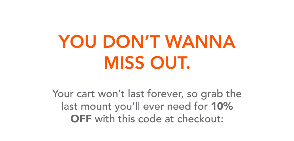 You don't wanna miss out.  Your cart won't last forever, so grab the last mount you'll ever need for 10% OFF with this code at checkout: