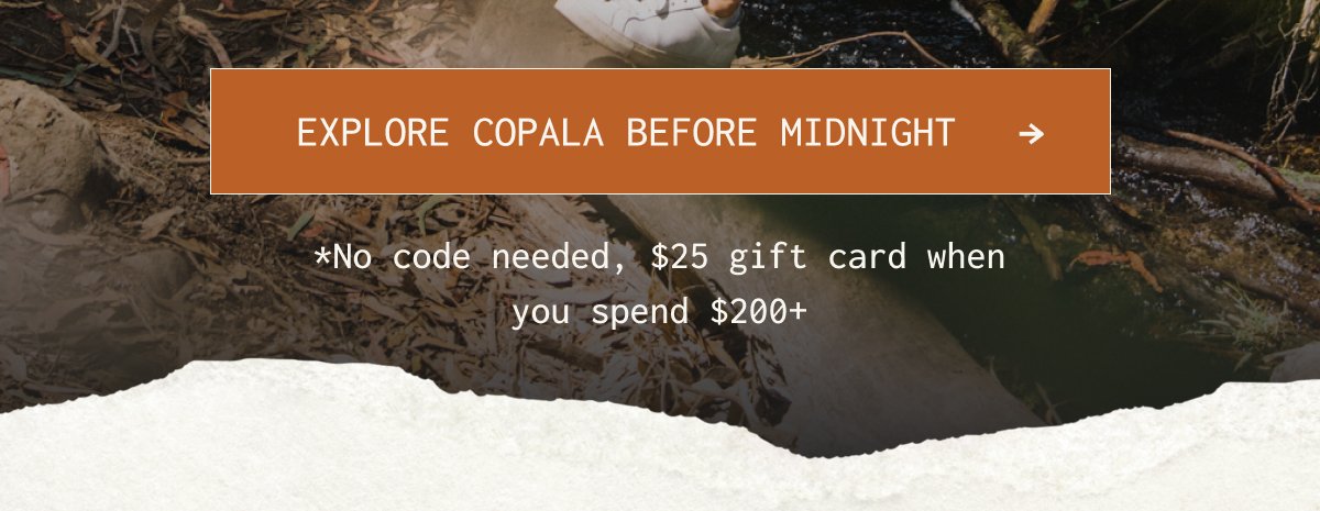 Explore copala before midnight → | * No code needed, $ 25 gift card when you spend $ 200 +