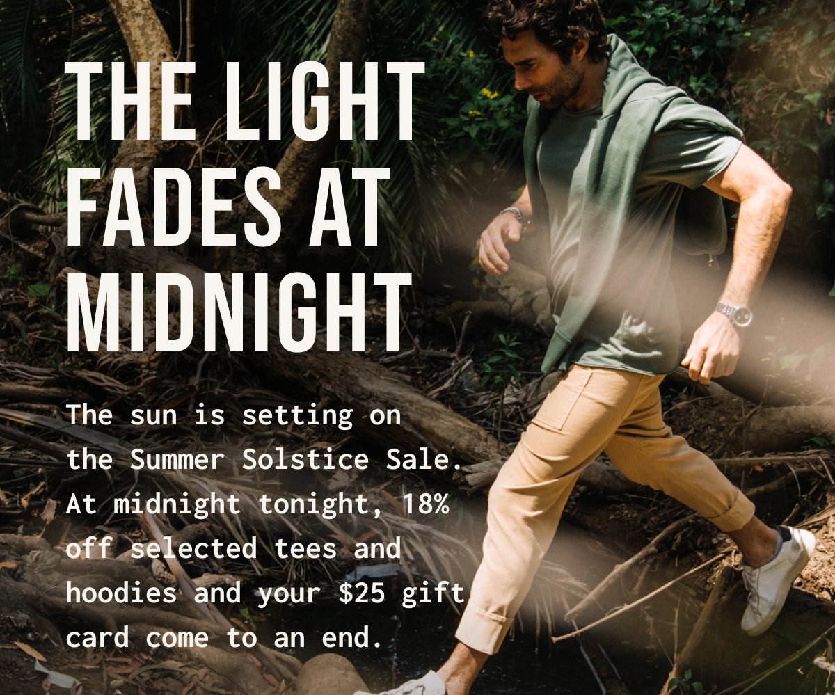 THE LIGHT FADES AT MIDNIGHT The sun is setting on the Summer Solstice Sale. At midnight tonight, 18% off selected tees and hoodies and your $25 gift card come to an end. A man in casual outdoor clothing is stepping across a log in a wooded area.