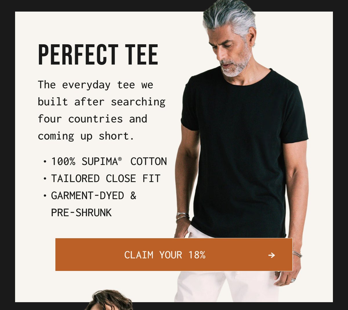 PERFECT TEE - The everyday tee we built after searching four countries and coming up short. 100% Supima® cotton Tailored close fit Garment-dyed & pre-shrunk | Claim your 18%