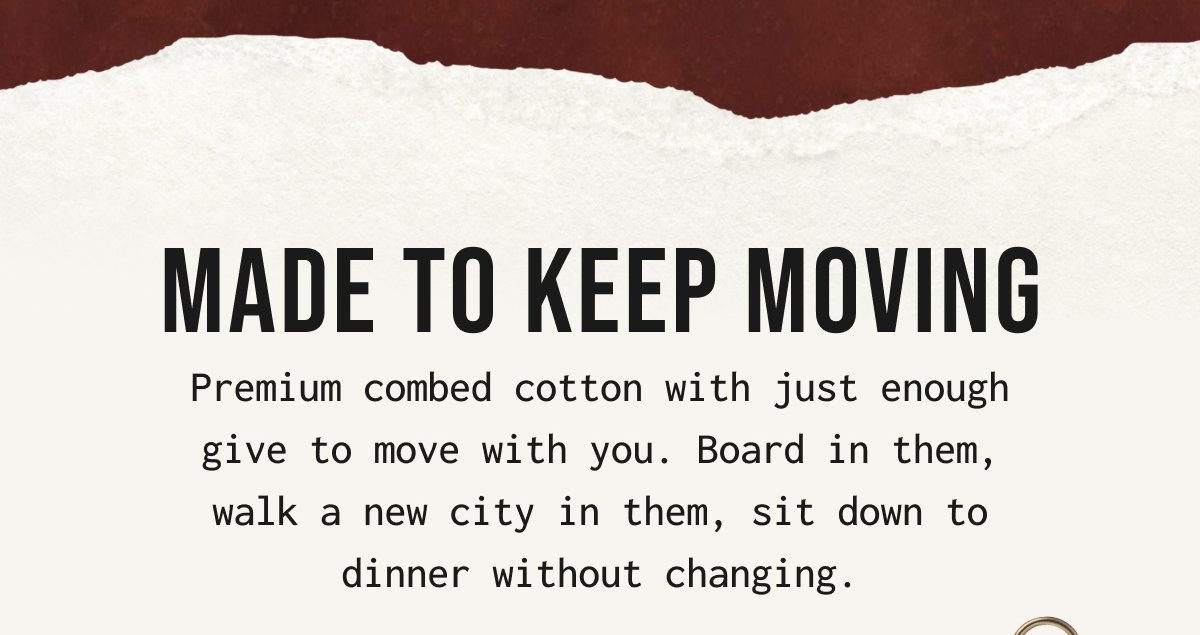 MADE TO KEEP MOVING - Premium combed cotton with just enough give to move with you. Board in them, walk a new city in them, sit down to dinner without changing.