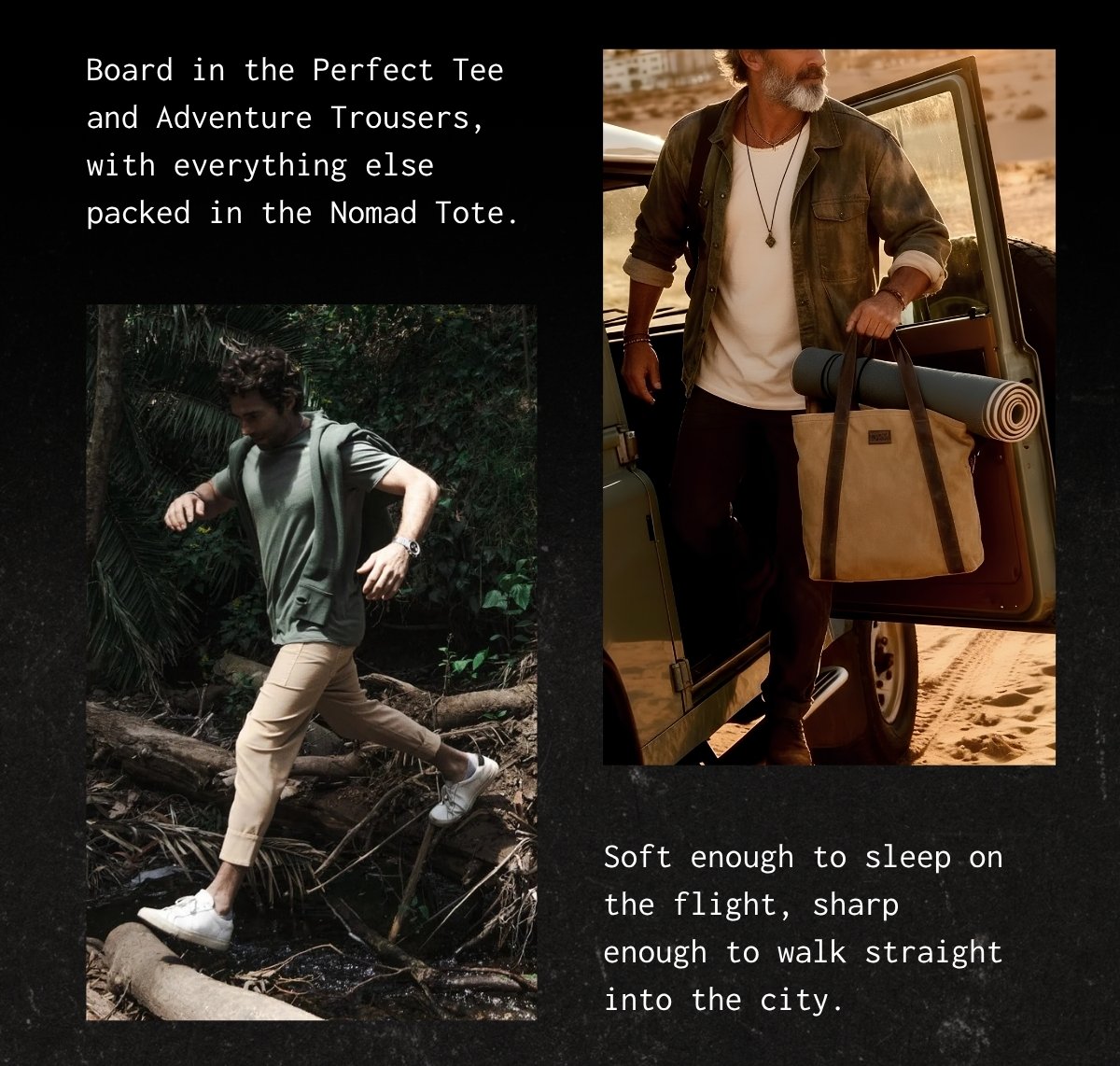 Board in the Perfect Tee and Adventure Trousers, with everything else packed in the Nomad Tote. Soft enough to sleep on the flight, sharp enough to walk straight into the city.