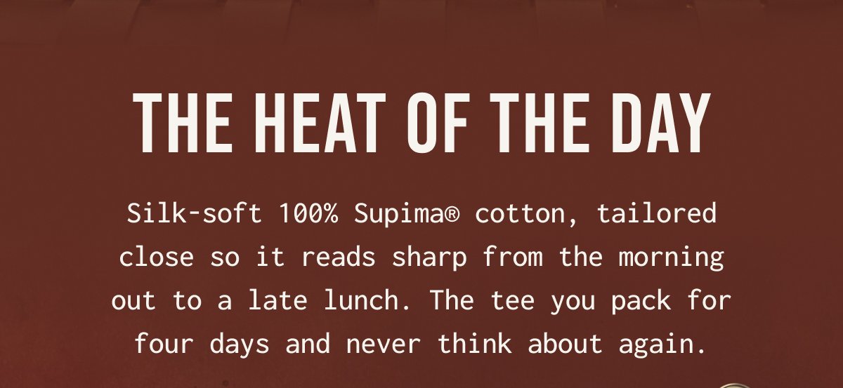 THE HEAT OF THE DAY - Silk-soft 100% Supima cotton, tailored close so it reads sharp from the morning out to a late lunch. The tee you pack for four days and never think about again.