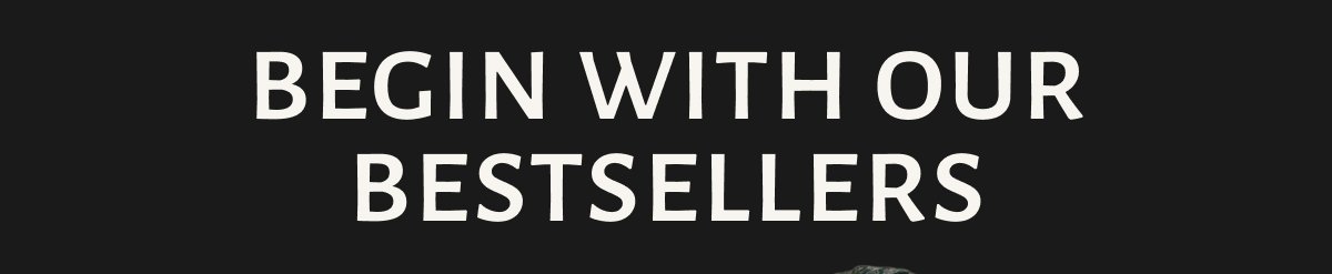 BEGIN WITH OUR BESTSELLERS