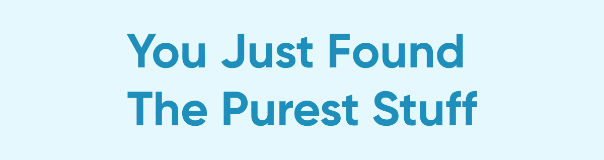 You Just Found  The Purest Stuff