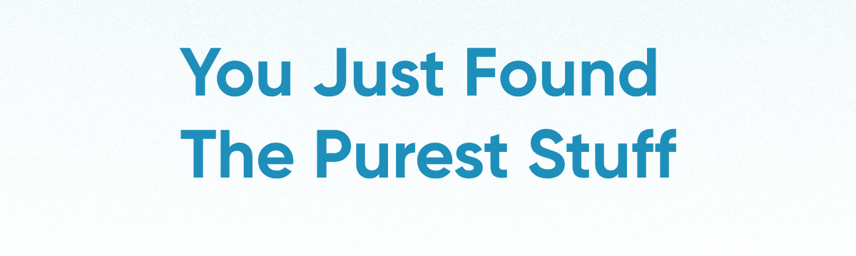 You Just Found  The Purest Stuff