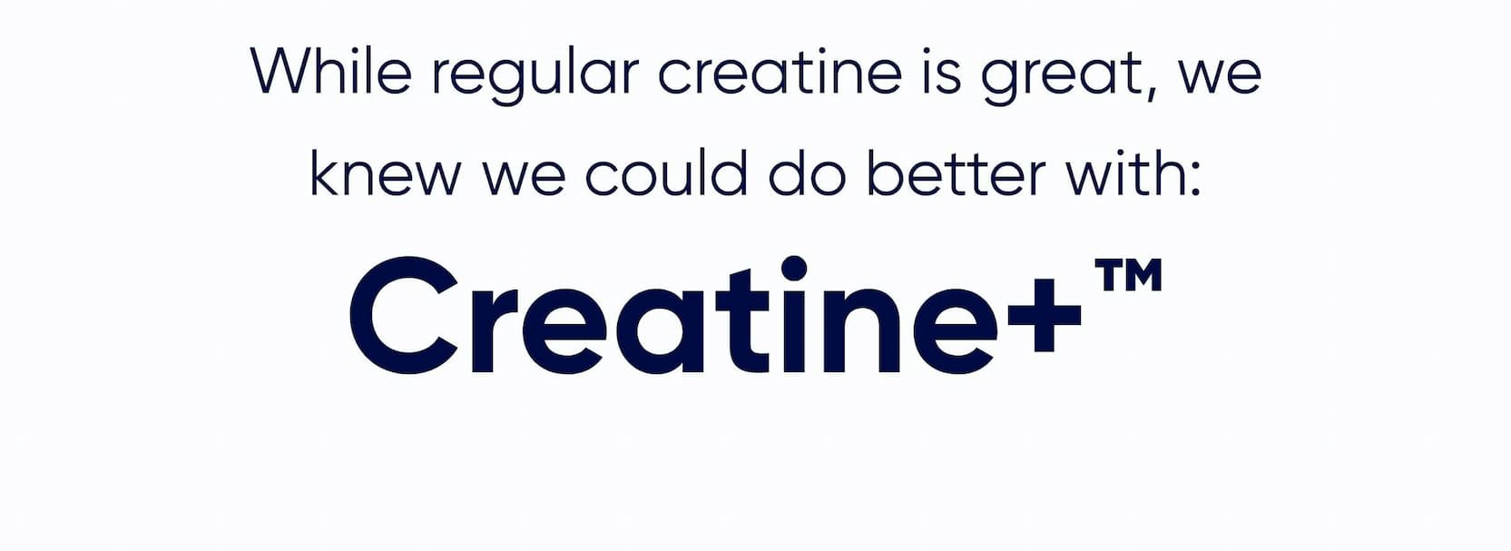 While regular creatine is great, we knew we could do better with: Creatine+™ 