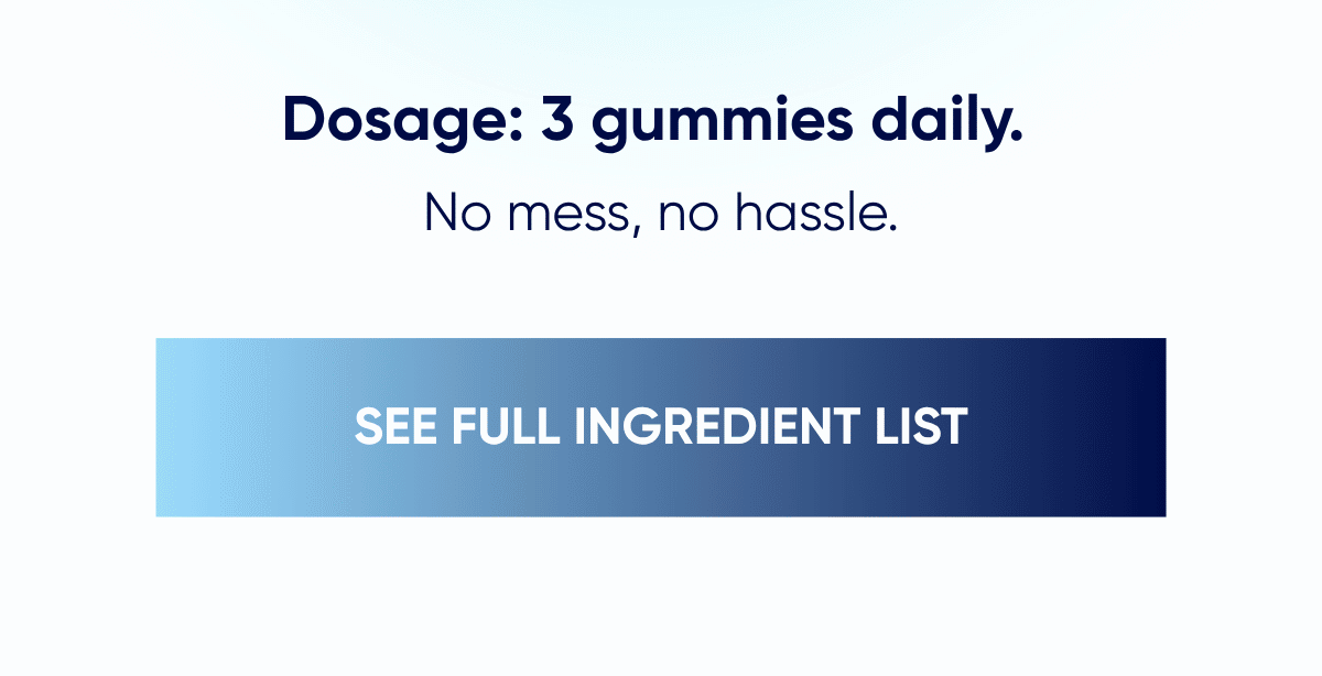 Dosage: 3 gummies daily.  No mess, no hassle.