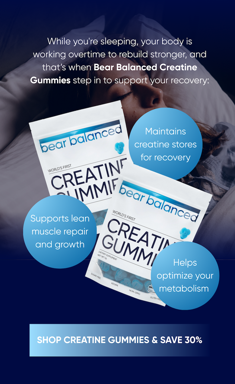 While you're sleeping, your body is working overtime to rebuild stronger, and that's when Bear Balanced Creatine Gummies step in to support your recovery: