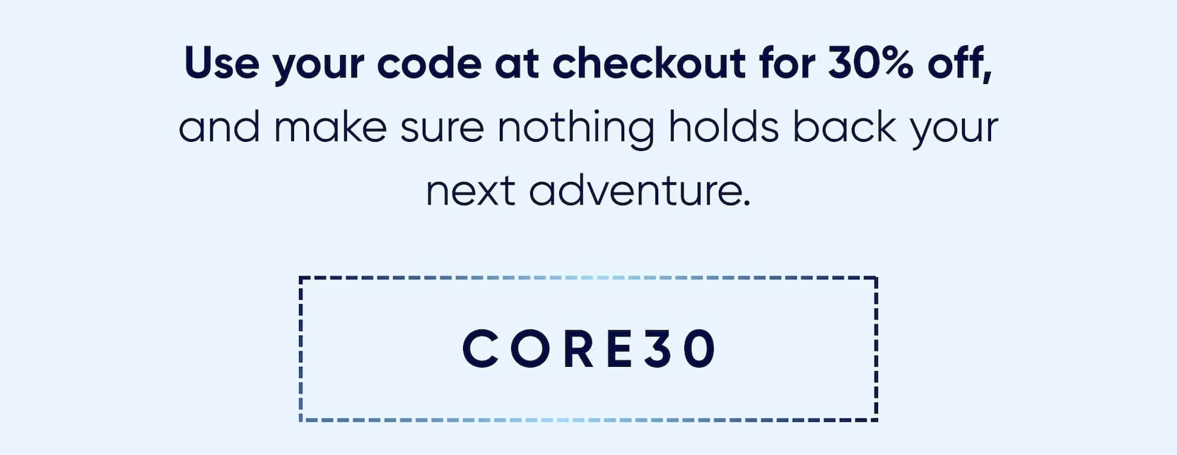 Use your code at checkout for 30% off | CORE30
