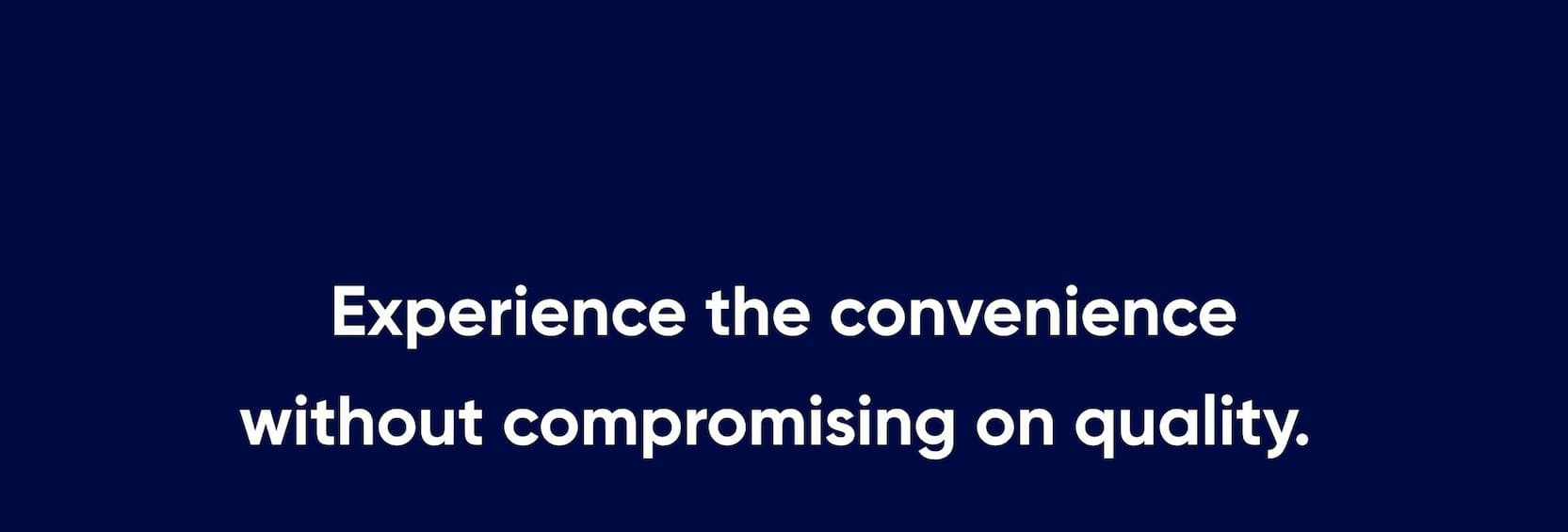 Experience the convenience without compromising on quality. 