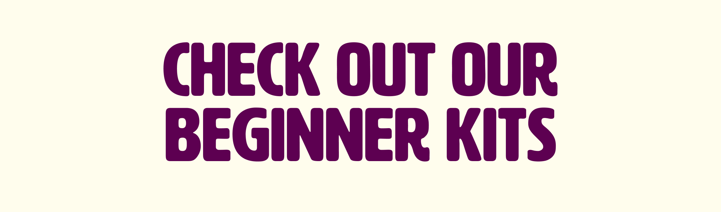 Check out our beginner kits