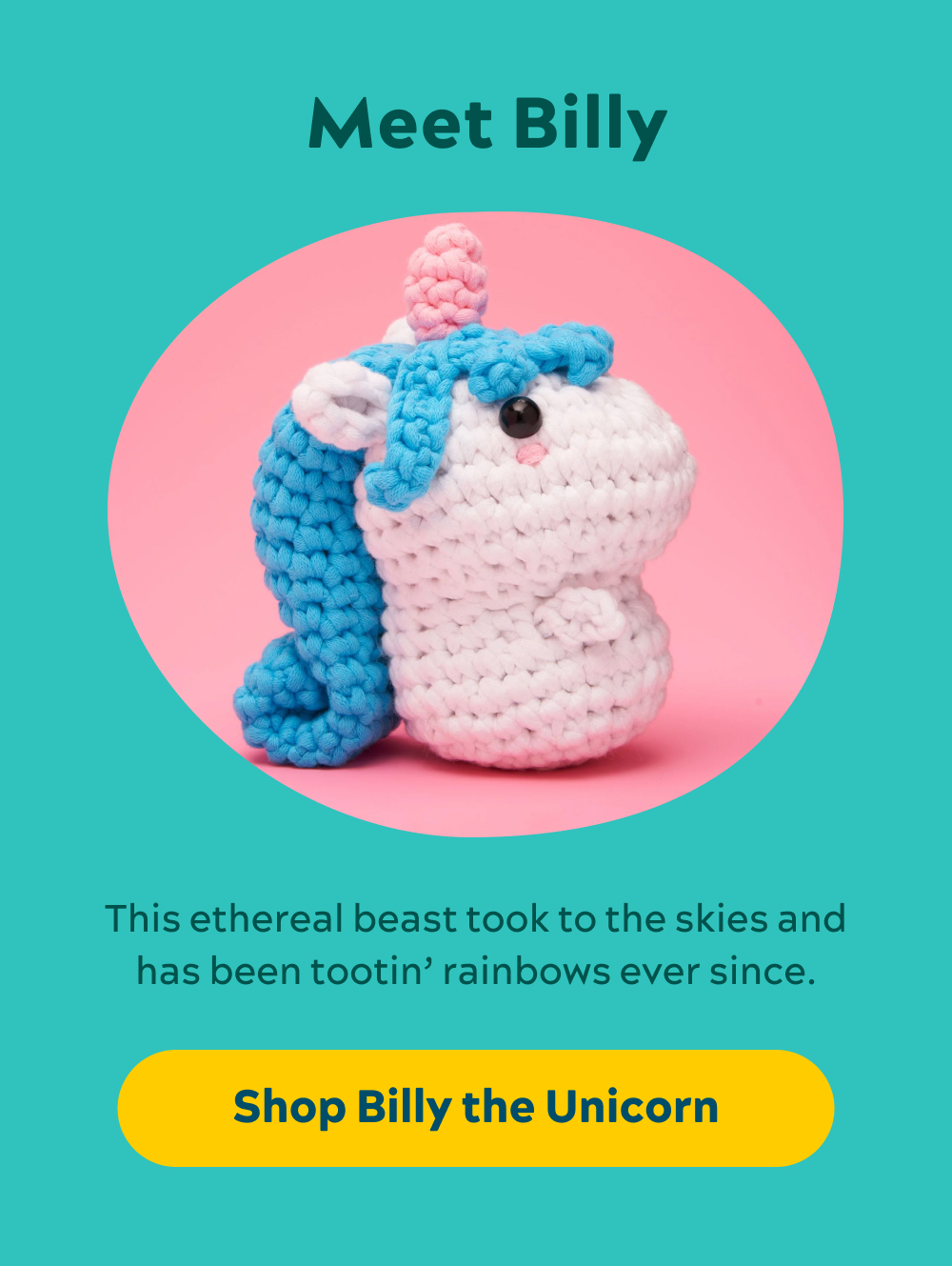 Meet Billy  This ethereal beast took to the skies and has been tootin' rainbows ever since.  [Shop Billy the Unicorn]