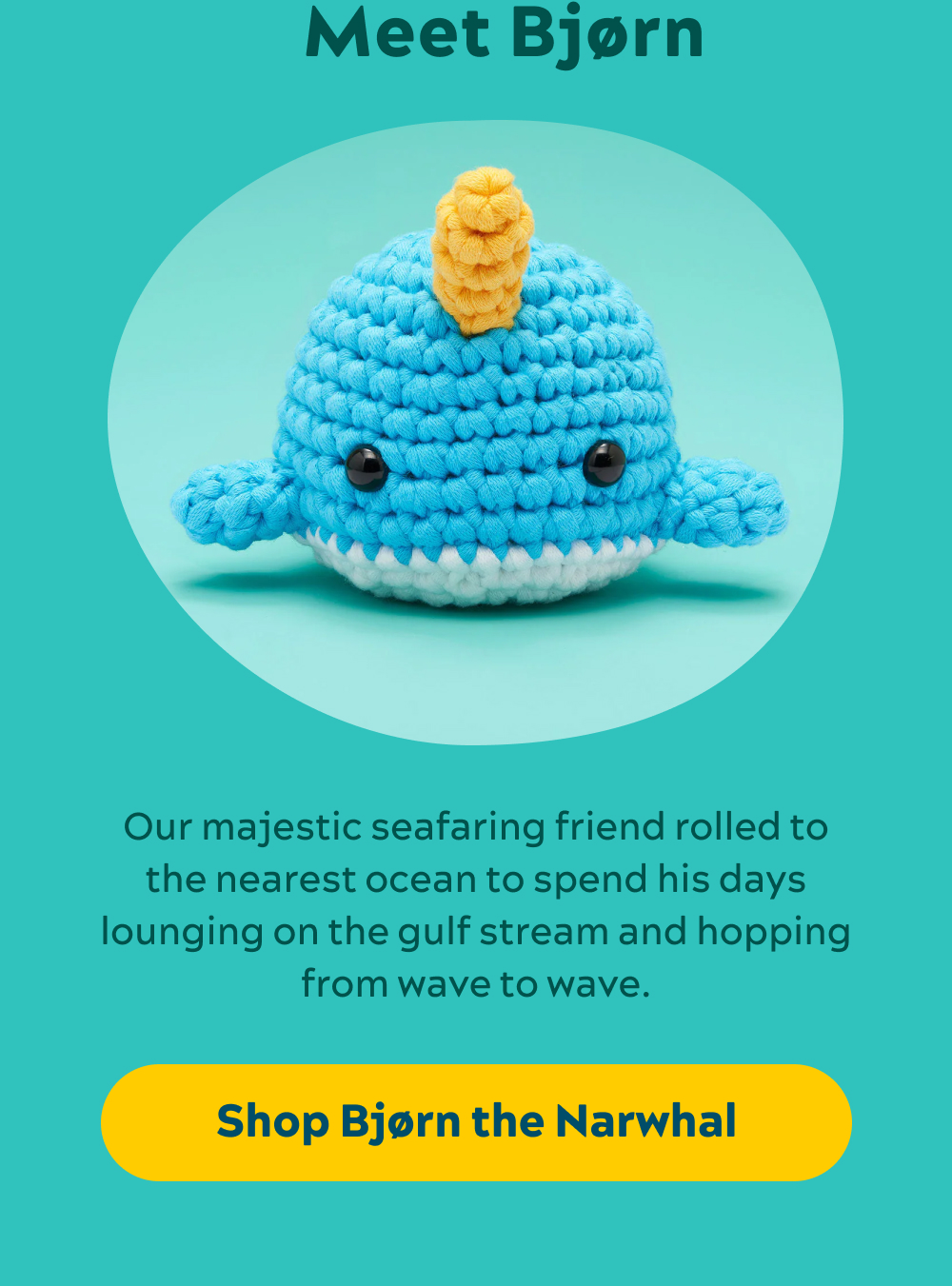 Meet Bjørn  Our majestic seafaring friend rolled to the nearest ocean to spend his days lounging on the gulf stream and hopping from wave to wave. [Shop Bjørn the Narwhal]