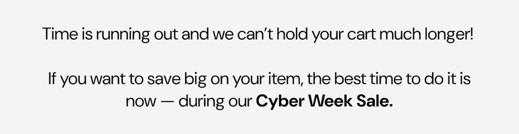 Time is running out. Save big during our Cyber Week Sale 