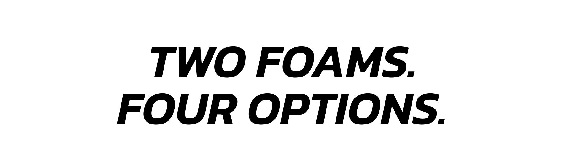 Two foams. Four options.