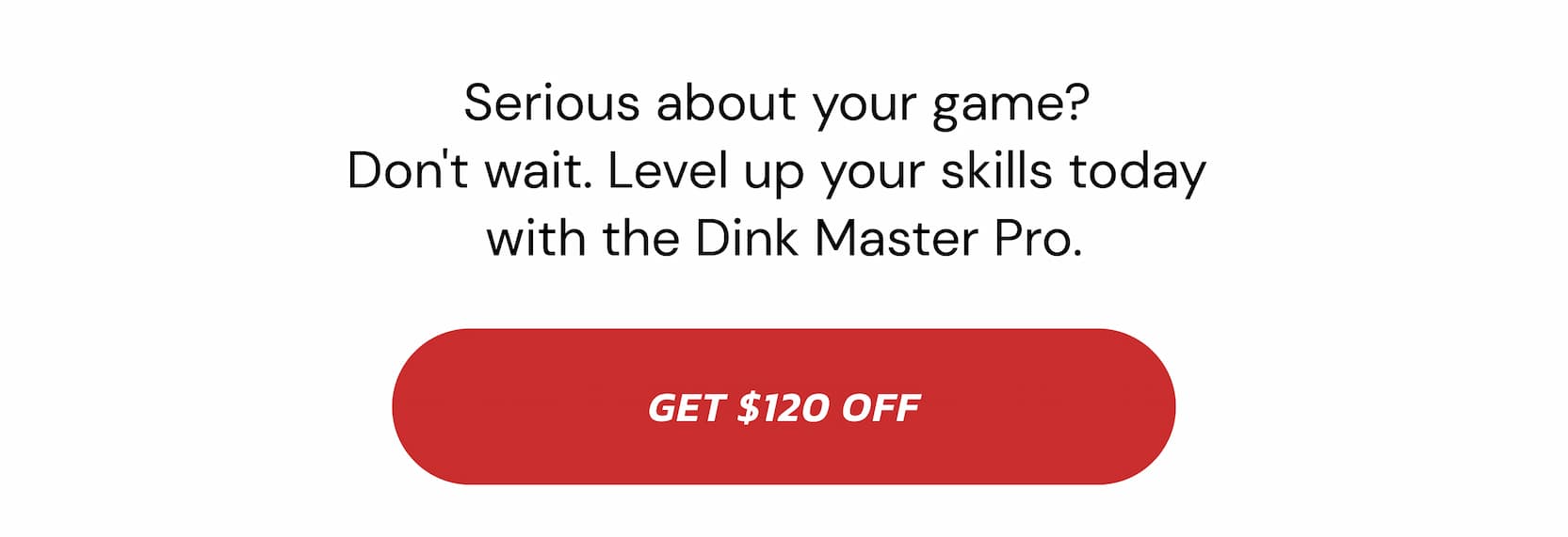 Serious about your game?  Don't wait. Level up your skills today  with the Dink Master Pro. Get $120 Off
