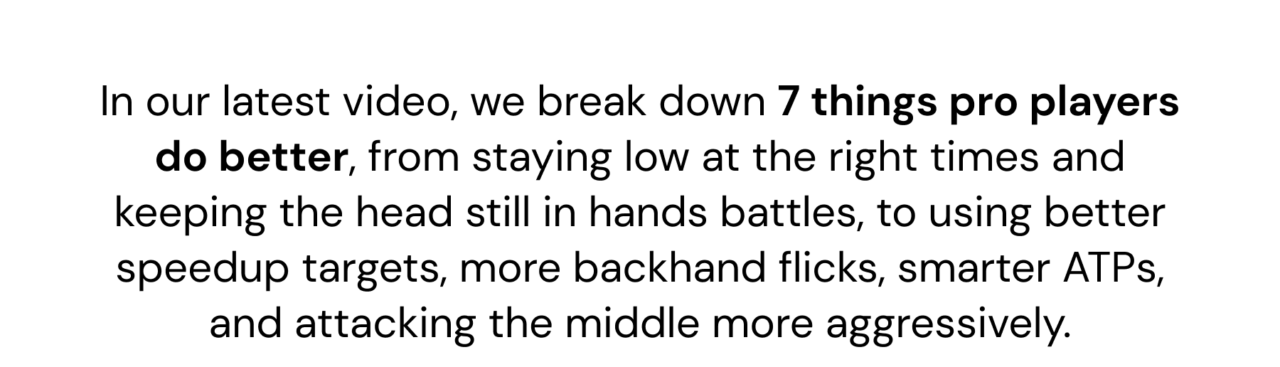In our latest video, we break down 7 things pro players do better, from staying low at the right times and keeping the head still in hands battles, to using better speedup targets, more backhand flicks, smarter ATPs, and attacking the middle more aggressively.