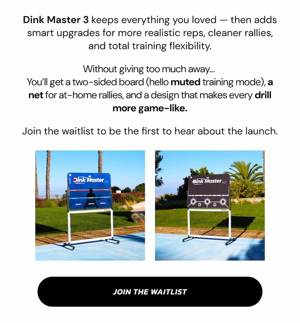 Dink Master 3 keeps everything you loved — then adds smart upgrades for more realistic reps, cleaner rallies, and total training flexibility. Without giving too much away…  You'll get a two-sided board (hello muted training mode), a net for at-home rallies, and a design that makes every drill more game-like. Join the waitlist to be the first to hear about the launch. Join the waitlist