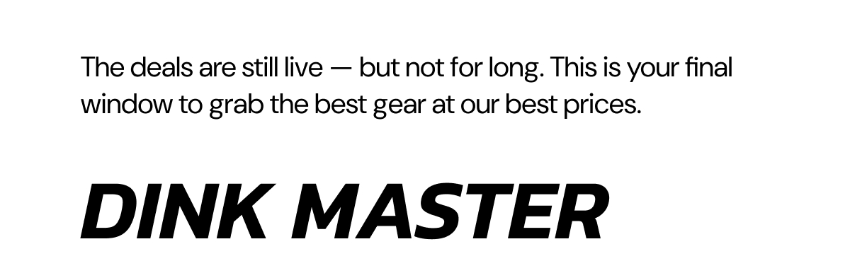 The deals are still live — but not for long. This is your final window to grab the best gear at our best prices. dink master