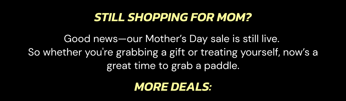 Still shopping for Mom? Good news—our Mother's Day sale is still live.  So whether you're grabbing a gift or treating yourself, now's a great time to grab a paddle. More deals: