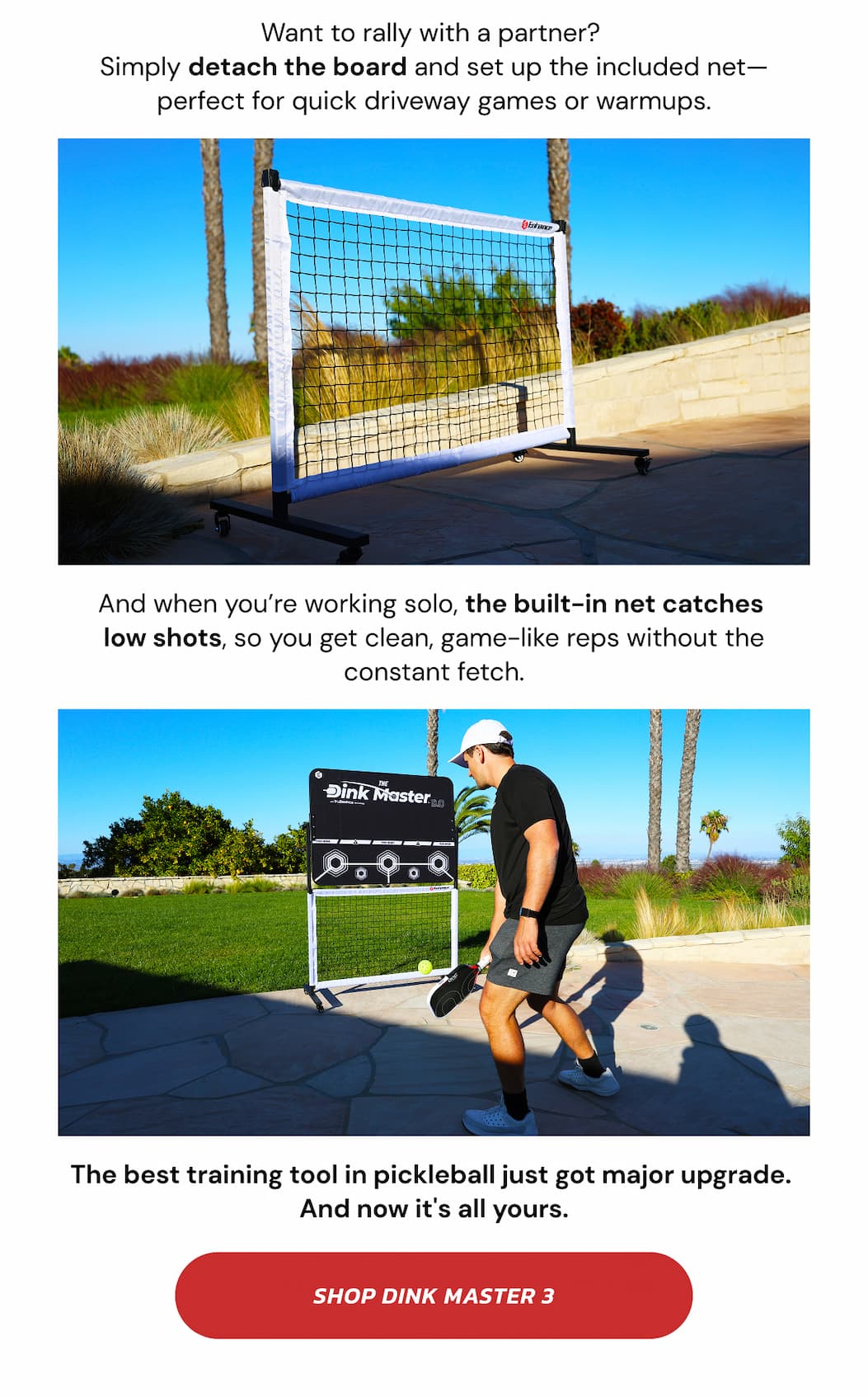 Want to rally with a partner?  Simply detach the board and set up the included net—perfect for quick driveway games or warmups. And when you're working solo, the built-in net catches  low shots, so you get clean, game-like reps without the constant fetch. The best training tool in pickleball just got major upgrade.  And now it's all yours. Shop Dink Master 3