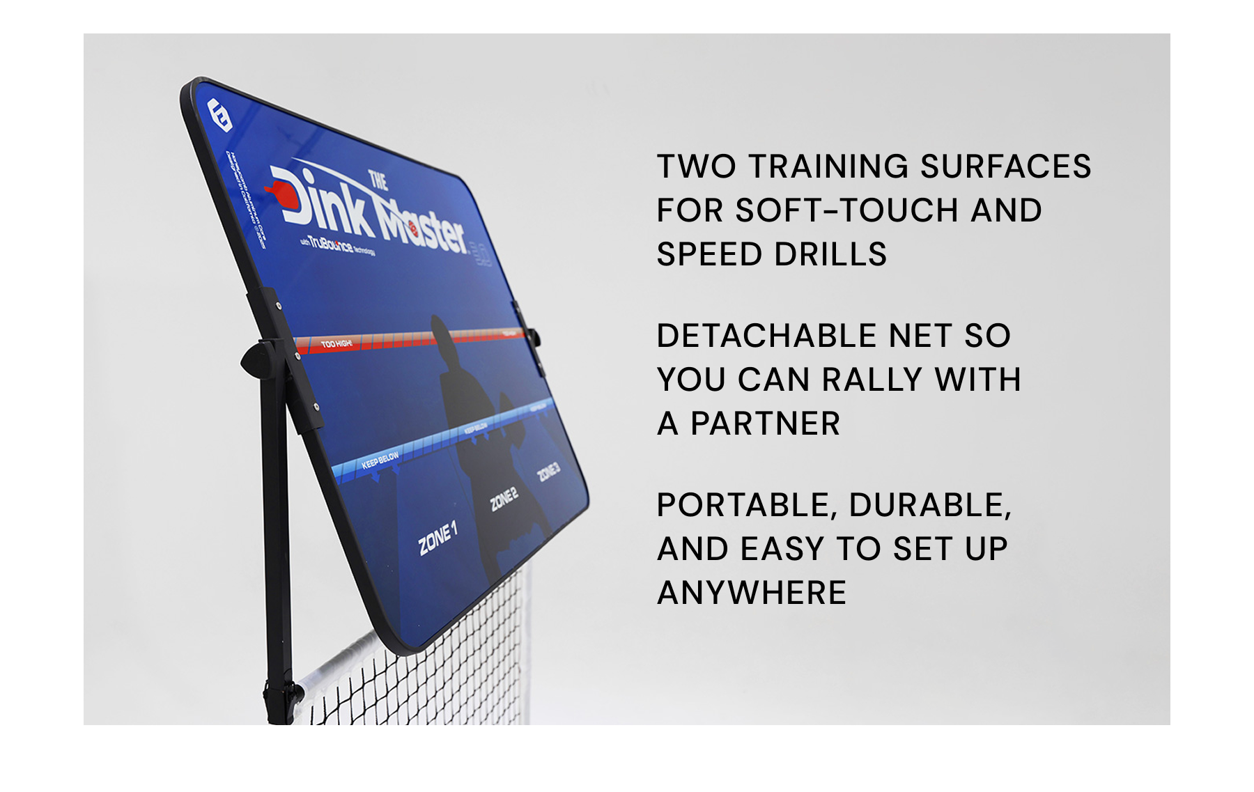 Two training surfaces for soft-touch and speed drills Detachable net so  you can rally with  a partner Portable, durable,  and easy to set up anywhere