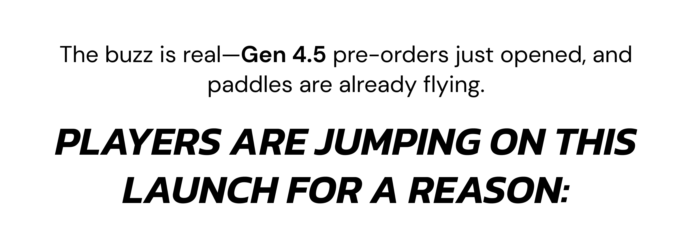 The buzz is real—Gen 4.5 pre-orders just opened, and paddles are already flying. The Gen 4.5 was designed from scratch with a true full foam core, internal air cells, and triple-layer  T700 carbon coat. It delivers the kind of connected, high-performance  feel that's usually reserved for $250+ paddles. Players are jumping on this launch for a reason: