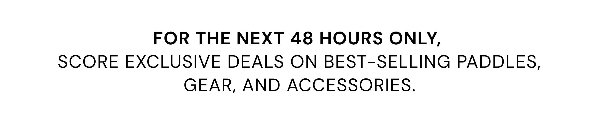 For the next 48 hours only,  score exclusive deals on best-selling paddles, gear, and accessories.