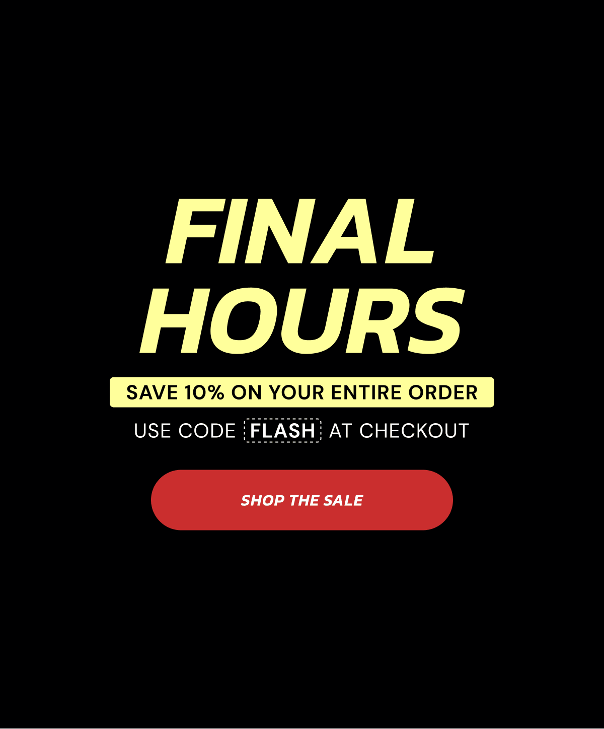 FINAL HOURS SAVE 10% ON YOUR ENTIRE ORDER USE CODE FLASH AT CHECKOUT
