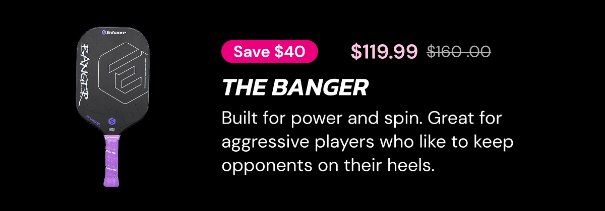 Save $40 $119.99  the banger Built for power and spin. Great for aggressive players who like to keep opponents on their heels.